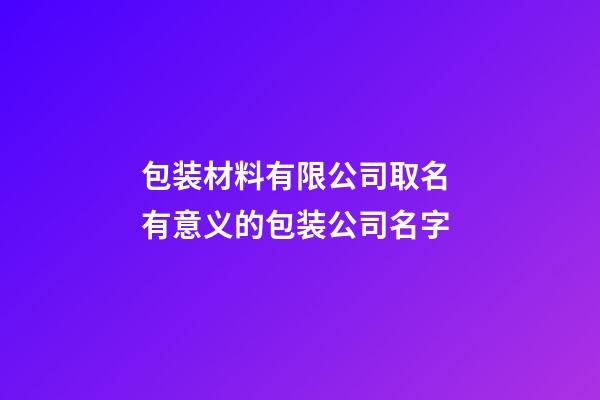 包装材料有限公司取名 有意义的包装公司名字-第1张-公司起名-玄机派